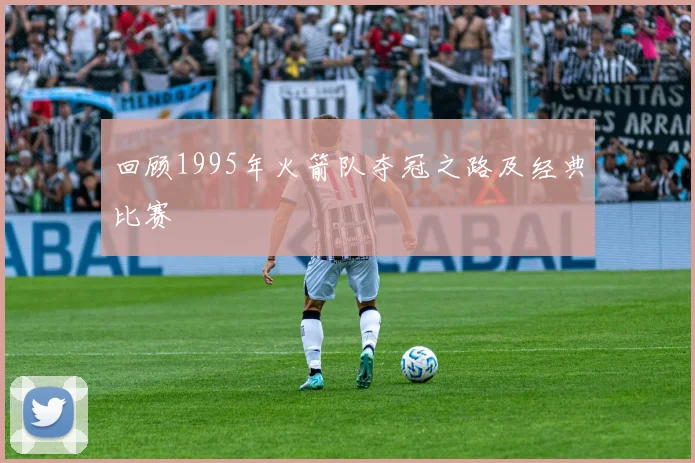 回顾1995年火箭队夺冠之路及经典比赛