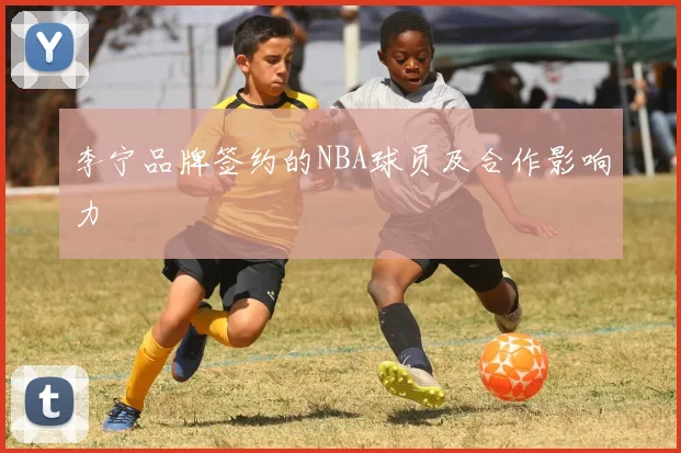 李宁品牌签约的NBA球员及合作影响力